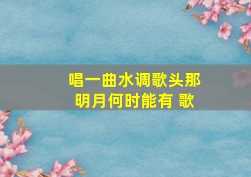 唱一曲水调歌头那明月何时能有 歌